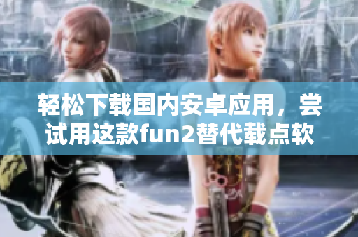 轻松下载国内安卓应用，尝试用这款fun2替代载点软件