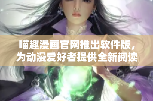 喵趣漫画官网推出软件版，为动漫爱好者提供全新阅读体验