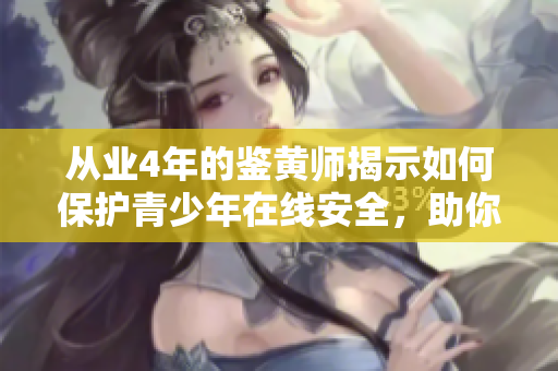 从业4年的鉴黄师揭示如何保护青少年在线安全，助你做好家长角色