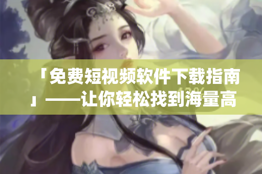 「免费短视频软件下载指南」——让你轻松找到海量高质量的短视频app！