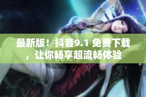 最新版！抖音9.1 免费下载，让你畅享超流畅体验