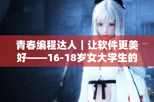 青春编程达人｜让软件更美好——16-18岁女大学生的软件开发之路