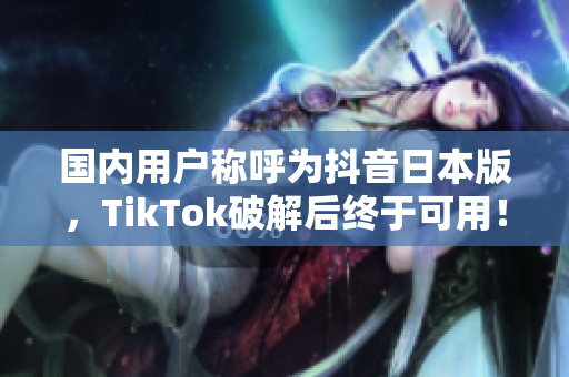 国内用户称呼为抖音日本版，TikTok破解后终于可用！