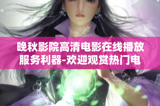 晚秋影院高清电影在线播放服务利器-欢迎观赏热门电影