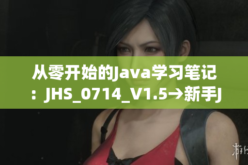 从零开始的Java学习笔记：JHS_0714_V1.5→新手Java入门指南
