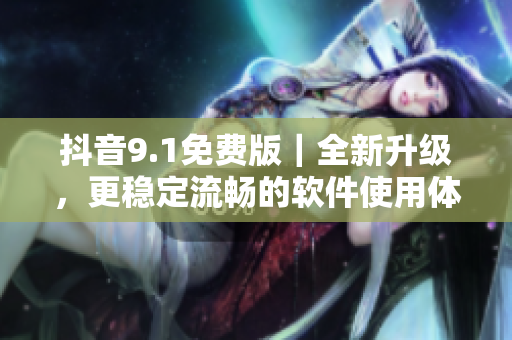 抖音9.1免费版｜全新升级，更稳定流畅的软件使用体验
