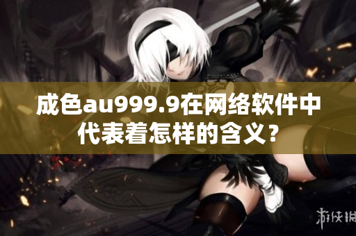 成色au999.9在网络软件中代表着怎样的含义？