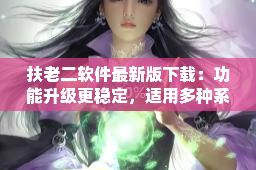 扶老二软件最新版下载：功能升级更稳定，适用多种系统