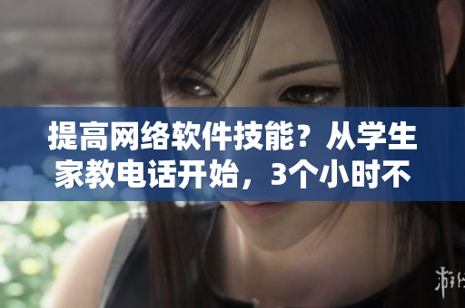 提高网络软件技能？从学生家教电话开始，3个小时不到100元！