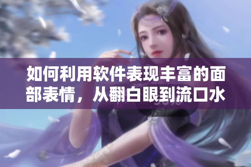 如何利用软件表现丰富的面部表情，从翻白眼到流口水、眼泪应有尽有？