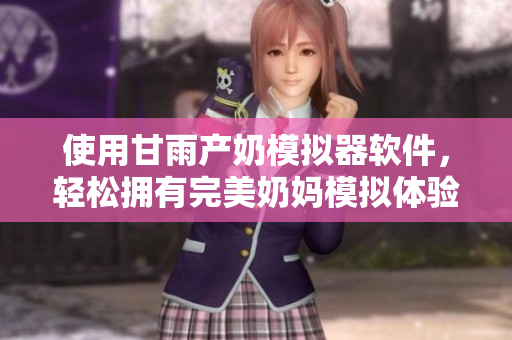 使用甘雨产奶模拟器软件，轻松拥有完美奶妈模拟体验