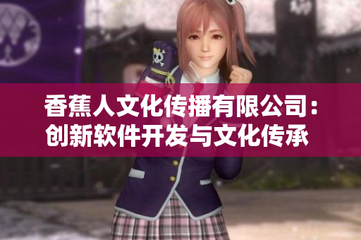 香蕉人文化传播有限公司：创新软件开发与文化传承 敬请关注
