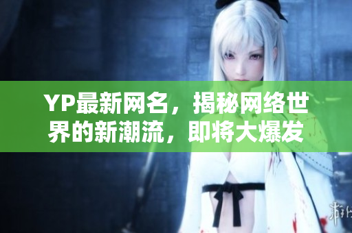 YP最新网名，揭秘网络世界的新潮流，即将大爆发