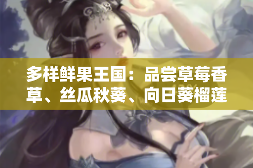 多样鲜果王国：品尝草莓香草、丝瓜秋葵、向日葵榴莲等独特风味