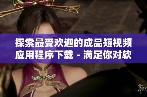探索最受欢迎的成品短视频应用程序下载 - 满足你对软件的需求！