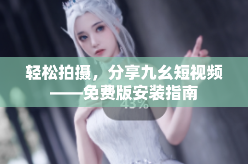 轻松拍摄，分享九幺短视频——免费版安装指南