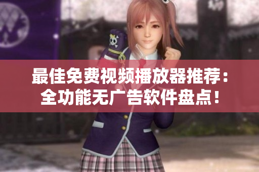最佳免费视频播放器推荐：全功能无广告软件盘点！