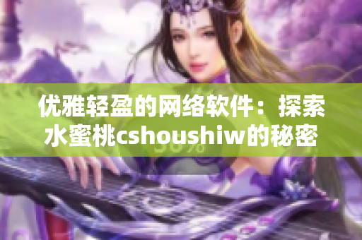 优雅轻盈的网络软件：探索水蜜桃cshoushiw的秘密