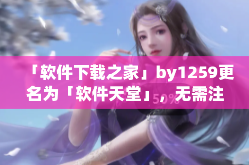 「软件下载之家」by1259更名为「软件天堂」，无需注册，提供海量软件免费下载
