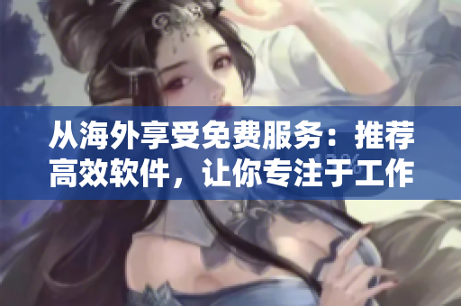 从海外享受免费服务：推荐高效软件，让你专注于工作！