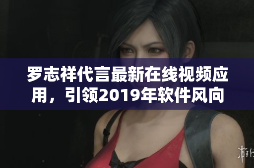 罗志祥代言最新在线视频应用，引领2019年软件风向