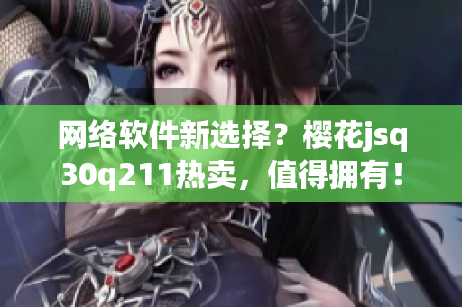 网络软件新选择？樱花jsq30q211热卖，值得拥有！