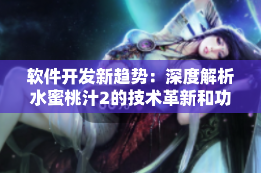 软件开发新趋势：深度解析水蜜桃汁2的技术革新和功能升级