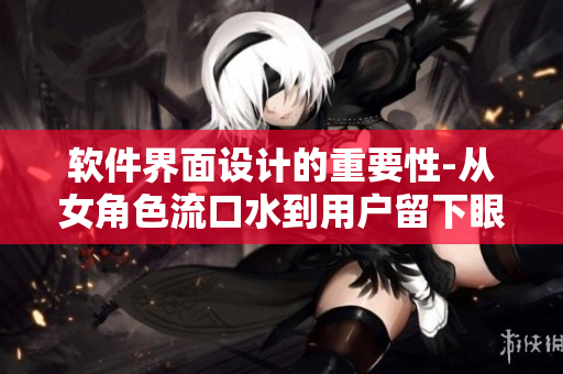 软件界面设计的重要性-从女角色流口水到用户留下眼泪