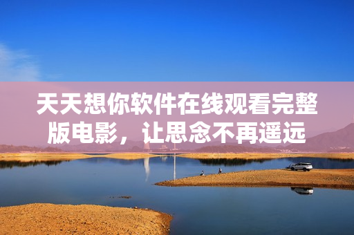 天天想你软件在线观看完整版电影，让思念不再遥远