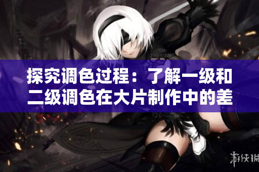 探究调色过程：了解一级和二级调色在大片制作中的差异