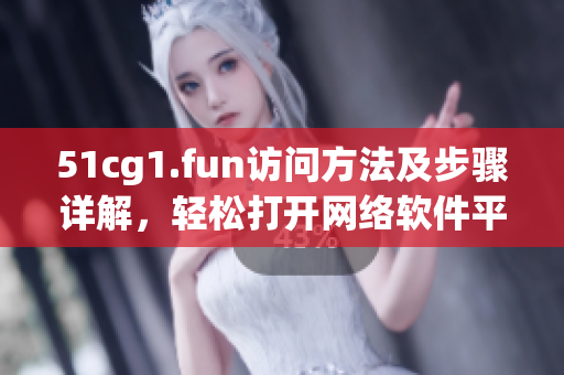 51cg1.fun访问方法及步骤详解，轻松打开网络软件平台