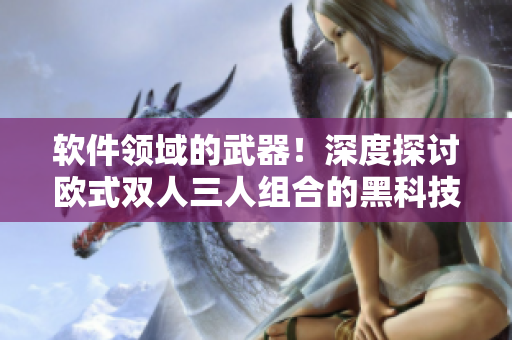 软件领域的武器！深度探讨欧式双人三人组合的黑科技