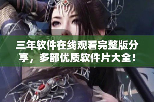 三年软件在线观看完整版分享，多部优质软件片大全！