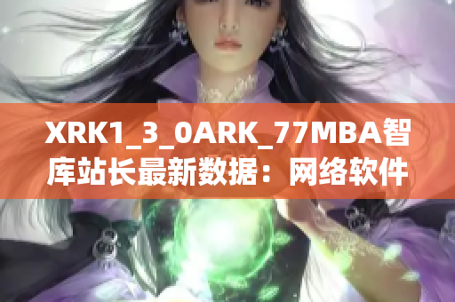 XRK1_3_0ARK_77MBA智库站长最新数据：网络软件市场调查分析