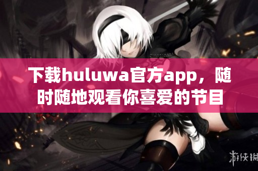 下载huluwa官方app，随时随地观看你喜爱的节目
