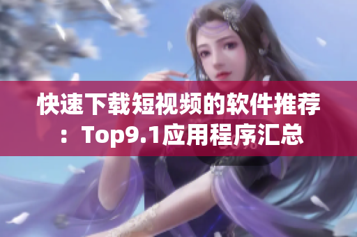 快速下载短视频的软件推荐：Top9.1应用程序汇总