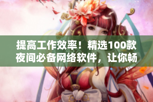 提高工作效率！精选100款夜间必备网络软件，让你畅享工作无障碍