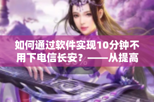 如何通过软件实现10分钟不用下电信长安？——从提高网络连接速度角度出发
