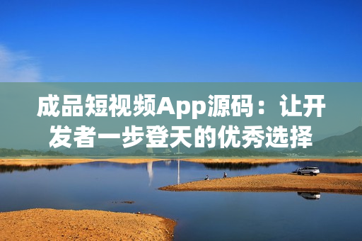 成品短视频App源码：让开发者一步登天的优秀选择