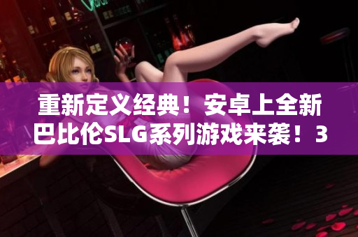 重新定义经典！安卓上全新巴比伦SLG系列游戏来袭！35款经典游戏，一网打尽！