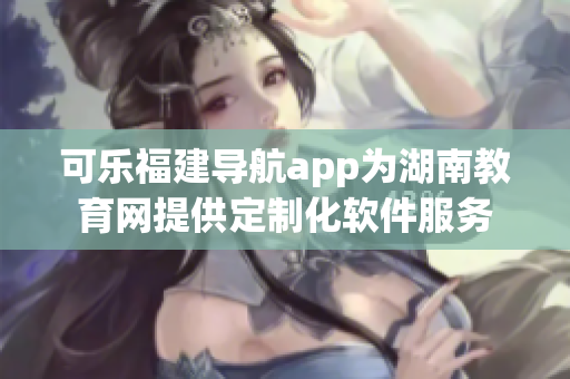 可乐福建导航app为湖南教育网提供定制化软件服务