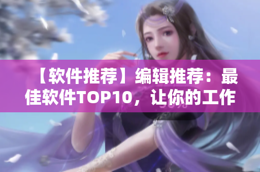 【软件推荐】编辑推荐：最佳软件TOP10，让你的工作更高效！