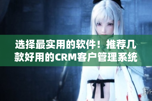 选择最实用的软件！推荐几款好用的CRM客户管理系统