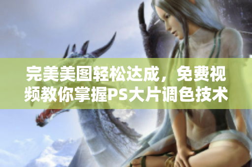 完美美图轻松达成，免费视频教你掌握PS大片调色技术