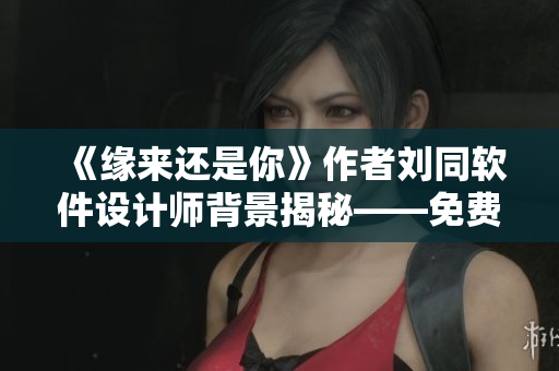 《缘来还是你》作者刘同软件设计师背景揭秘——免费在线观看全集