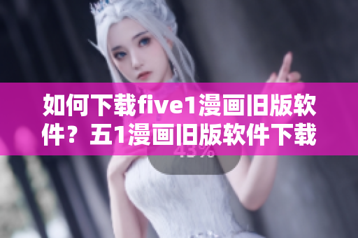 如何下载five1漫画旧版软件？五1漫画旧版软件下载教程分享
