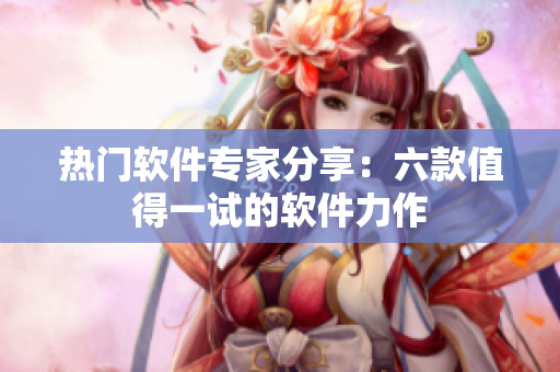 热门软件专家分享：六款值得一试的软件力作