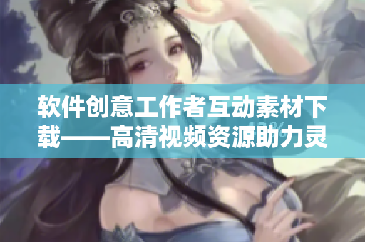 软件创意工作者互动素材下载——高清视频资源助力灵感激发