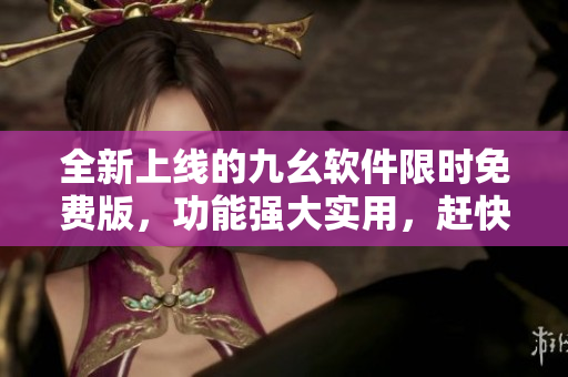全新上线的九幺软件限时免费版，功能强大实用，赶快体验吧