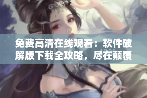 免费高清在线观看：软件破解版下载全攻略，尽在颠覆高清体验！